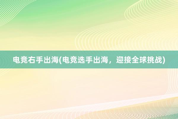 电竞右手出海(电竞选手出海，迎接全球挑战)