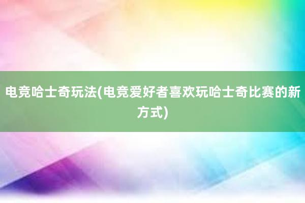 电竞哈士奇玩法(电竞爱好者喜欢玩哈士奇比赛的新方式)