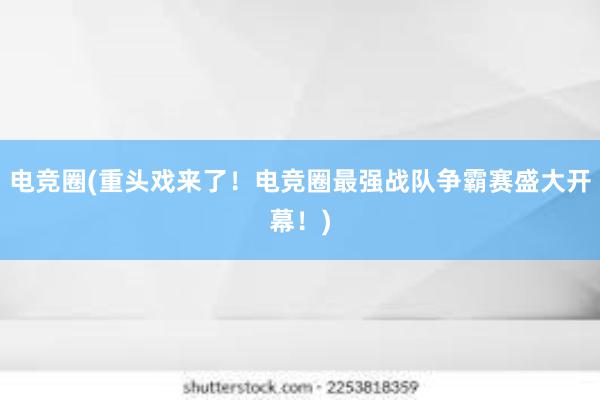 电竞圈(重头戏来了！电竞圈最强战队争霸赛盛大开幕！)