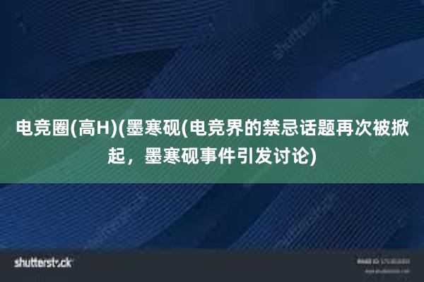 电竞圈(高H)(墨寒砚(电竞界的禁忌话题再次被掀起，墨寒砚事件引发讨论)