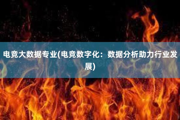 电竞大数据专业(电竞数字化：数据分析助力行业发展)