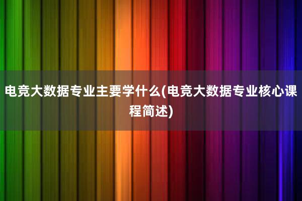 电竞大数据专业主要学什么(电竞大数据专业核心课程简述)