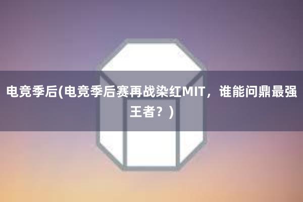 电竞季后(电竞季后赛再战染红MIT，谁能问鼎最强王者？)