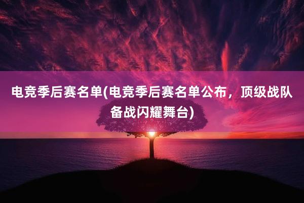 电竞季后赛名单(电竞季后赛名单公布，顶级战队备战闪耀舞台)