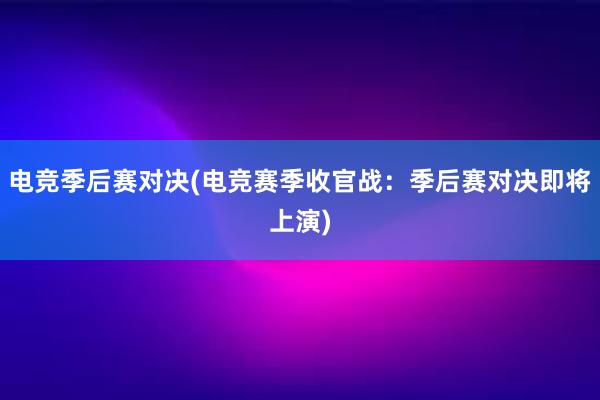 电竞季后赛对决(电竞赛季收官战：季后赛对决即将上演)