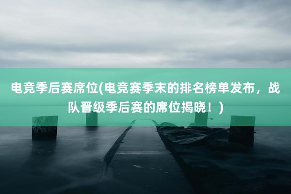 电竞季后赛席位(电竞赛季末的排名榜单发布，战队晋级季后赛的席位揭晓！)