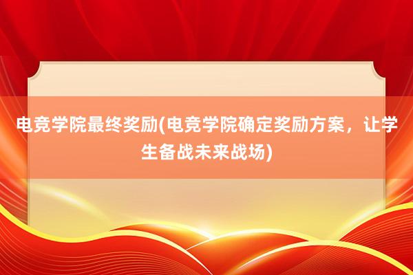 电竞学院最终奖励(电竞学院确定奖励方案，让学生备战未来战场)