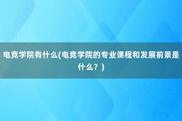 电竞学院有什么(电竞学院的专业课程和发展前景是什么？)