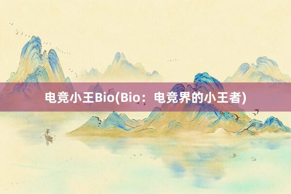 电竞小王Bio(Bio：电竞界的小王者)