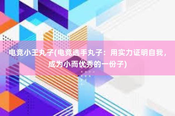 电竞小王丸子(电竞选手丸子：用实力证明自我，成为小而优秀的一份子)