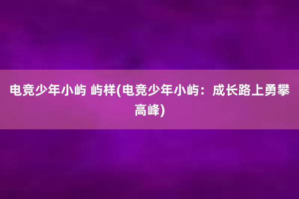 电竞少年小屿 屿样(电竞少年小屿：成长路上勇攀高峰)