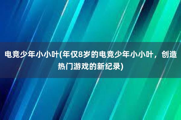 电竞少年小小叶(年仅8岁的电竞少年小小叶，创造热门游戏的新纪录)