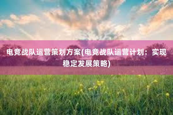 电竞战队运营策划方案(电竞战队运营计划：实现稳定发展策略)