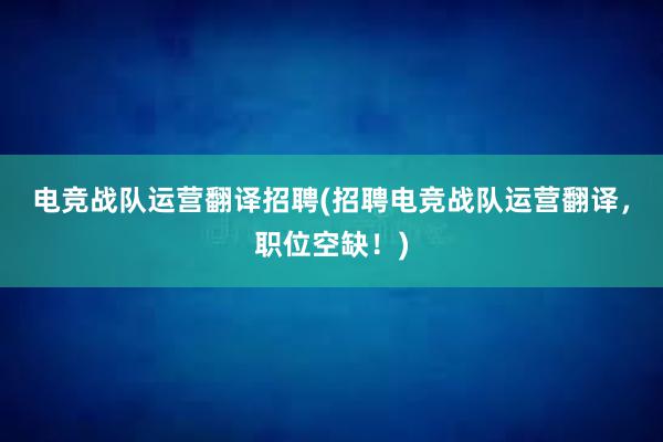 电竞战队运营翻译招聘(招聘电竞战队运营翻译，职位空缺！)