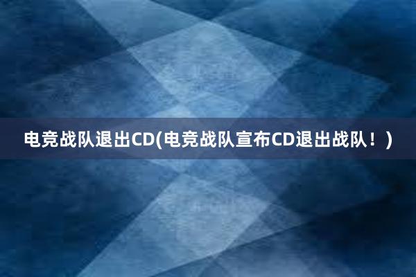 电竞战队退出CD(电竞战队宣布CD退出战队！)