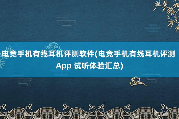 电竞手机有线耳机评测软件(电竞手机有线耳机评测 App 试听体验汇总)