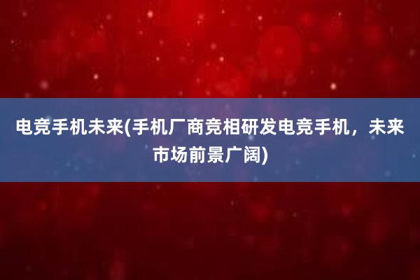 电竞手机未来(手机厂商竞相研发电竞手机，未来市场前景广阔)