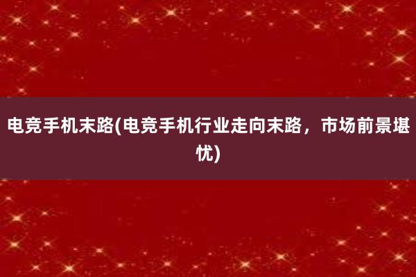 电竞手机末路(电竞手机行业走向末路，市场前景堪忧)