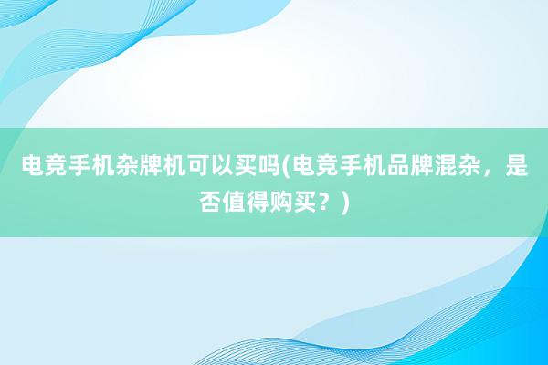 电竞手机杂牌机可以买吗(电竞手机品牌混杂，是否值得购买？)