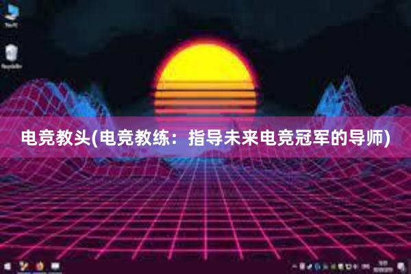 电竞教头(电竞教练：指导未来电竞冠军的导师)