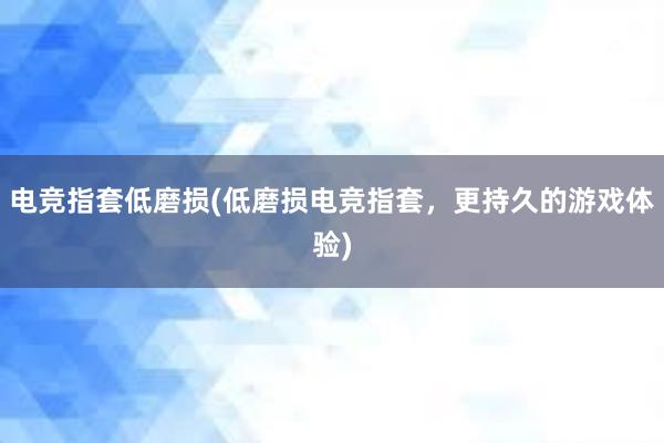 电竞指套低磨损(低磨损电竞指套，更持久的游戏体验)