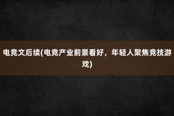 电竞文后续(电竞产业前景看好，年轻人聚焦竞技游戏)