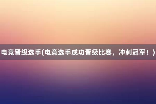 电竞晋级选手(电竞选手成功晋级比赛，冲刺冠军！)