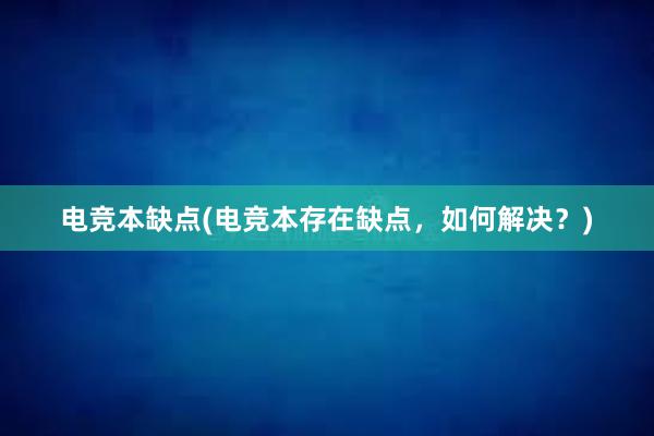 电竞本缺点(电竞本存在缺点，如何解决？)