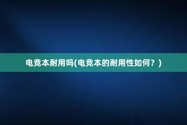 电竞本耐用吗(电竞本的耐用性如何？)