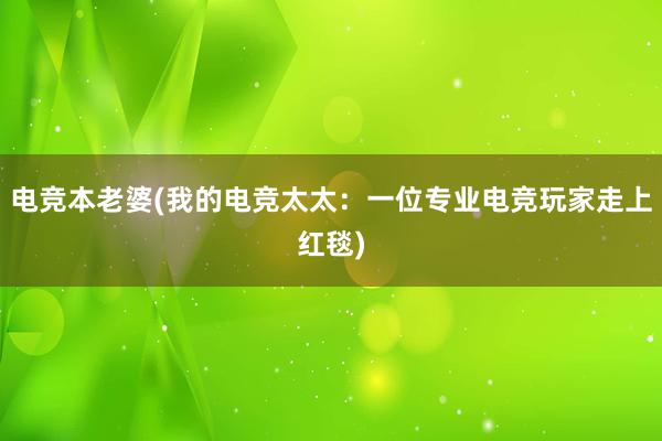 电竞本老婆(我的电竞太太：一位专业电竞玩家走上红毯)