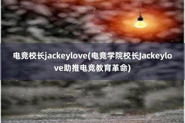 电竞校长jackeylove(电竞学院校长Jackeylove助推电竞教育革命)