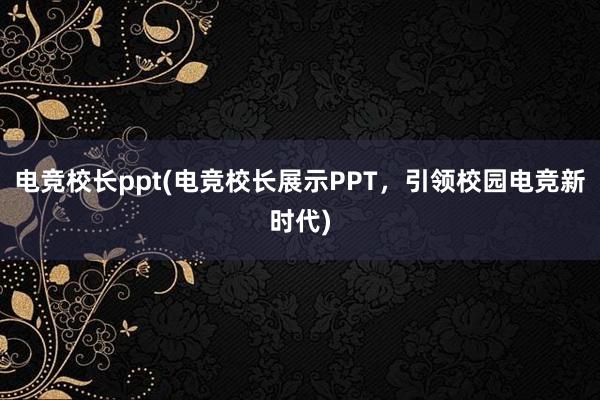 电竞校长ppt(电竞校长展示PPT，引领校园电竞新时代)