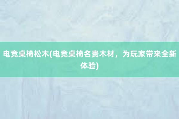 电竞桌椅松木(电竞桌椅名贵木材，为玩家带来全新体验)