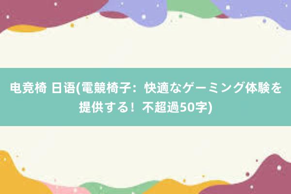 电竞椅 日语(電競椅子：快適なゲーミング体験を提供する！不超過50字)