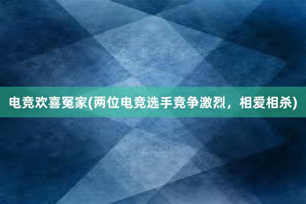 电竞欢喜冤家(两位电竞选手竞争激烈，相爱相杀)