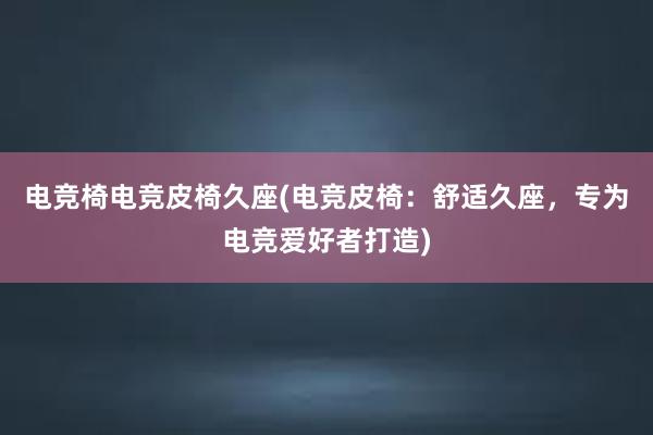 电竞椅电竞皮椅久座(电竞皮椅：舒适久座，专为电竞爱好者打造)