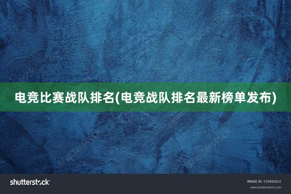 电竞比赛战队排名(电竞战队排名最新榜单发布)