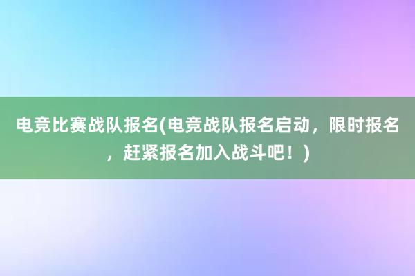 电竞比赛战队报名(电竞战队报名启动，限时报名，赶紧报名加入战斗吧！)