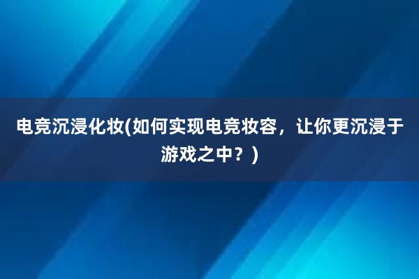 电竞沉浸化妆(如何实现电竞妆容，让你更沉浸于游戏之中？)