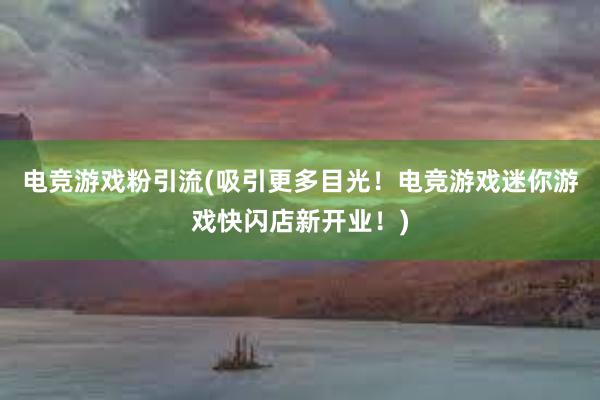 电竞游戏粉引流(吸引更多目光！电竞游戏迷你游戏快闪店新开业！)