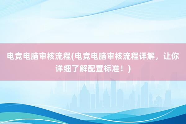 电竞电脑审核流程(电竞电脑审核流程详解，让你详细了解配置标准！)