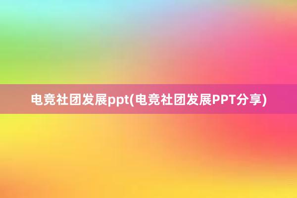 电竞社团发展ppt(电竞社团发展PPT分享)