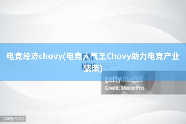 电竞经济chovy(电竞人气王Chovy助力电竞产业繁荣)