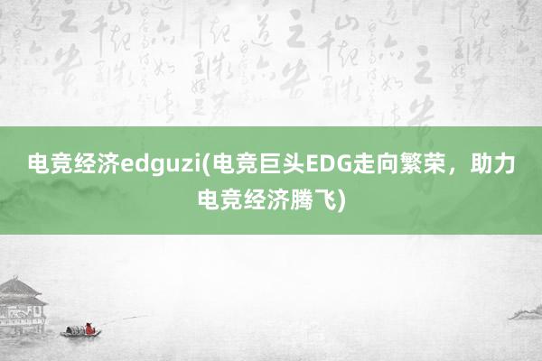 电竞经济edguzi(电竞巨头EDG走向繁荣，助力电竞经济腾飞)