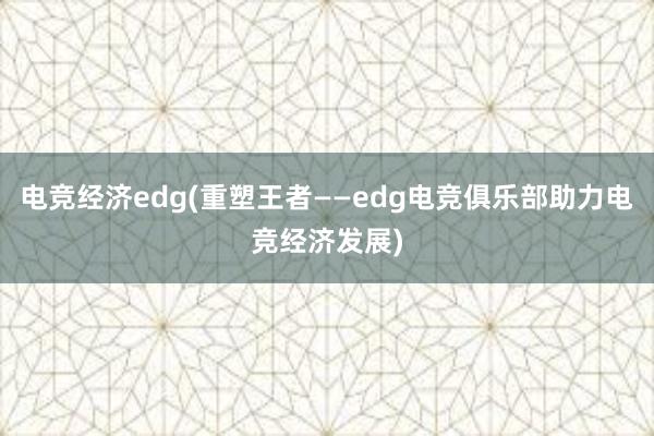 电竞经济edg(重塑王者——edg电竞俱乐部助力电竞经济发展)