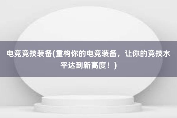 电竞竞技装备(重构你的电竞装备，让你的竞技水平达到新高度！)