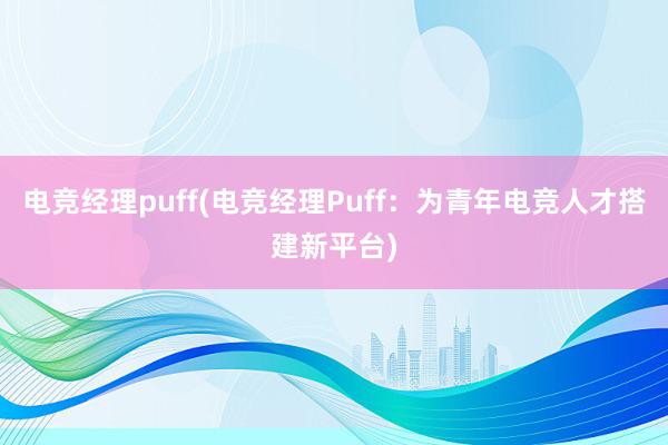 电竞经理puff(电竞经理Puff：为青年电竞人才搭建新平台)