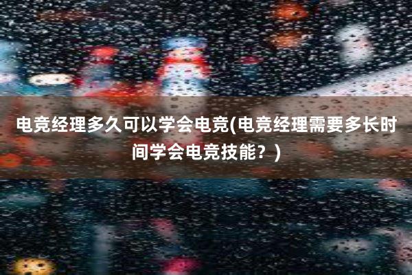 电竞经理多久可以学会电竞(电竞经理需要多长时间学会电竞技能？)