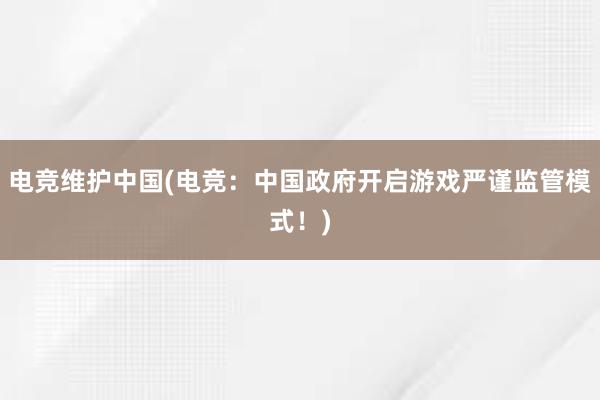 电竞维护中国(电竞：中国政府开启游戏严谨监管模式！)