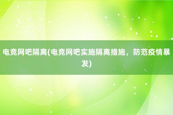 电竞网吧隔离(电竞网吧实施隔离措施，防范疫情暴发)